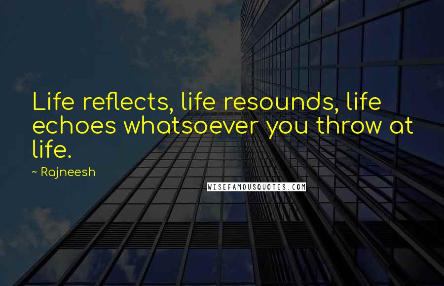 Rajneesh Quotes: Life reflects, life resounds, life echoes whatsoever you throw at life.