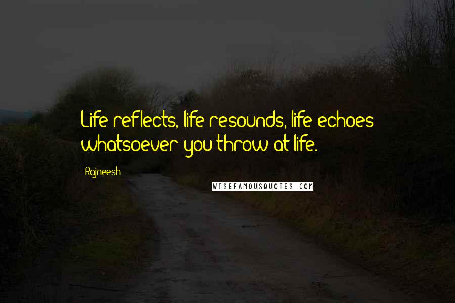 Rajneesh Quotes: Life reflects, life resounds, life echoes whatsoever you throw at life.