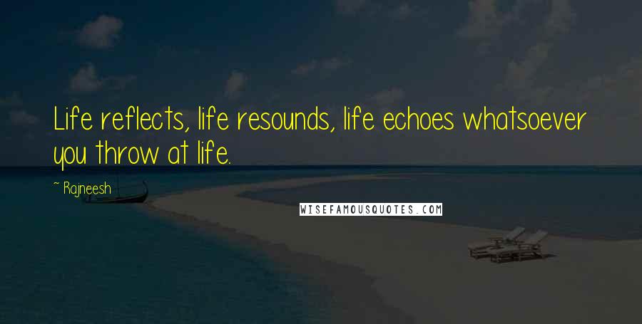 Rajneesh Quotes: Life reflects, life resounds, life echoes whatsoever you throw at life.