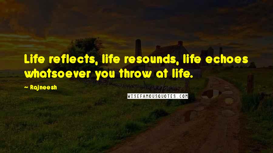 Rajneesh Quotes: Life reflects, life resounds, life echoes whatsoever you throw at life.