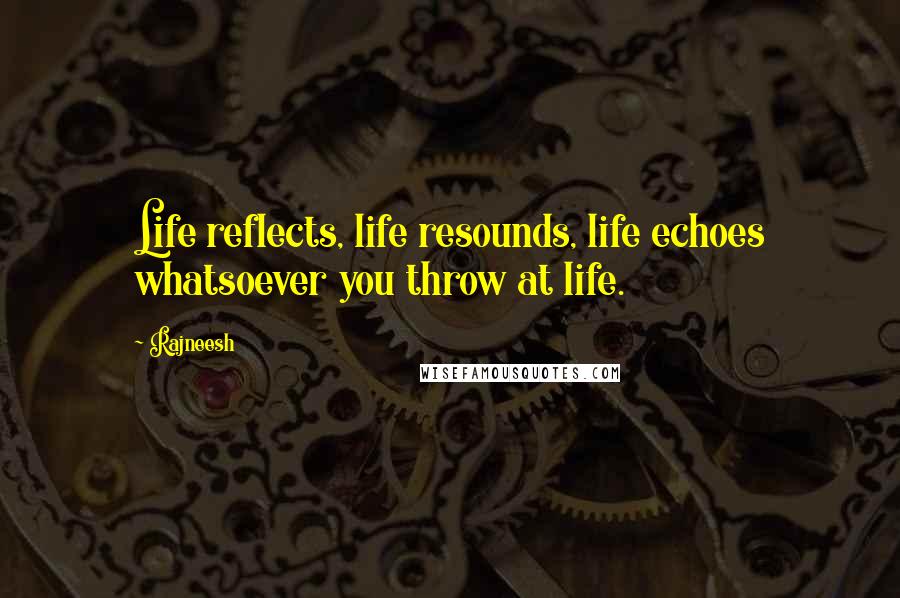 Rajneesh Quotes: Life reflects, life resounds, life echoes whatsoever you throw at life.