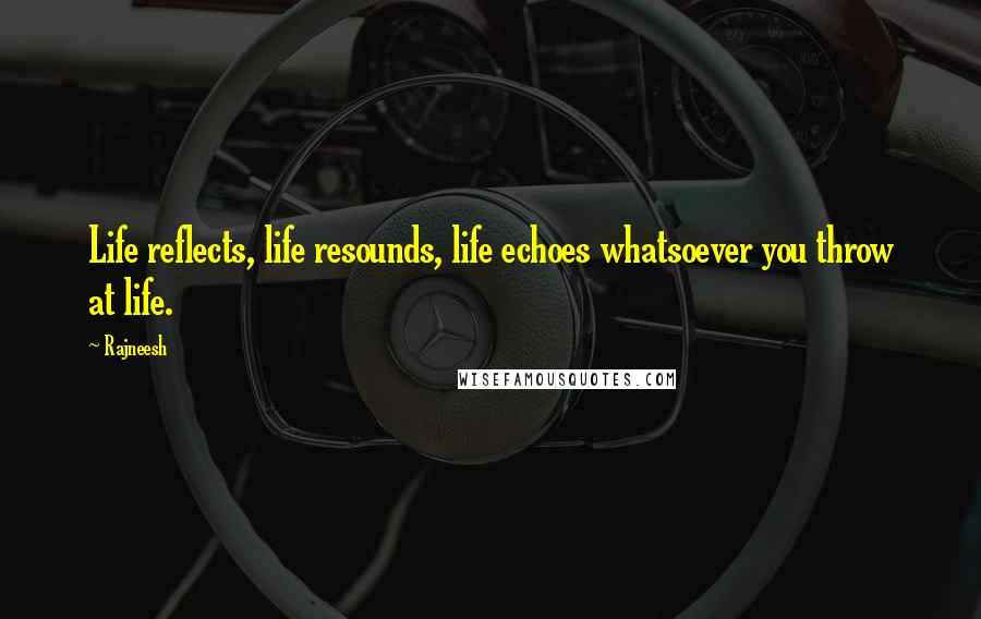 Rajneesh Quotes: Life reflects, life resounds, life echoes whatsoever you throw at life.