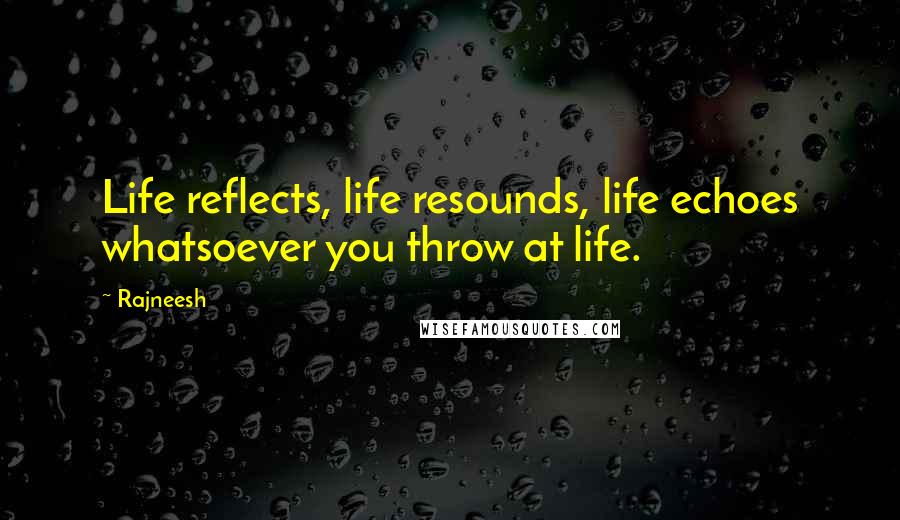 Rajneesh Quotes: Life reflects, life resounds, life echoes whatsoever you throw at life.