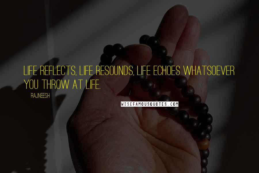 Rajneesh Quotes: Life reflects, life resounds, life echoes whatsoever you throw at life.