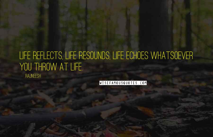 Rajneesh Quotes: Life reflects, life resounds, life echoes whatsoever you throw at life.