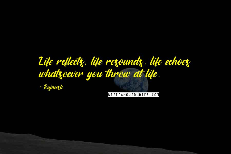 Rajneesh Quotes: Life reflects, life resounds, life echoes whatsoever you throw at life.