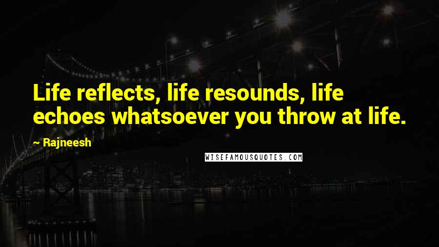 Rajneesh Quotes: Life reflects, life resounds, life echoes whatsoever you throw at life.