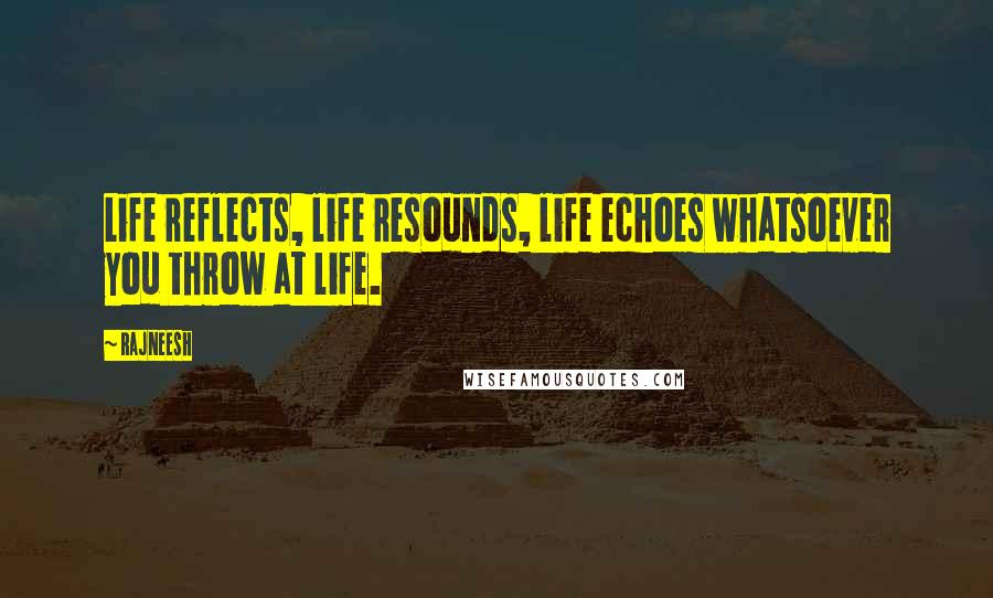 Rajneesh Quotes: Life reflects, life resounds, life echoes whatsoever you throw at life.