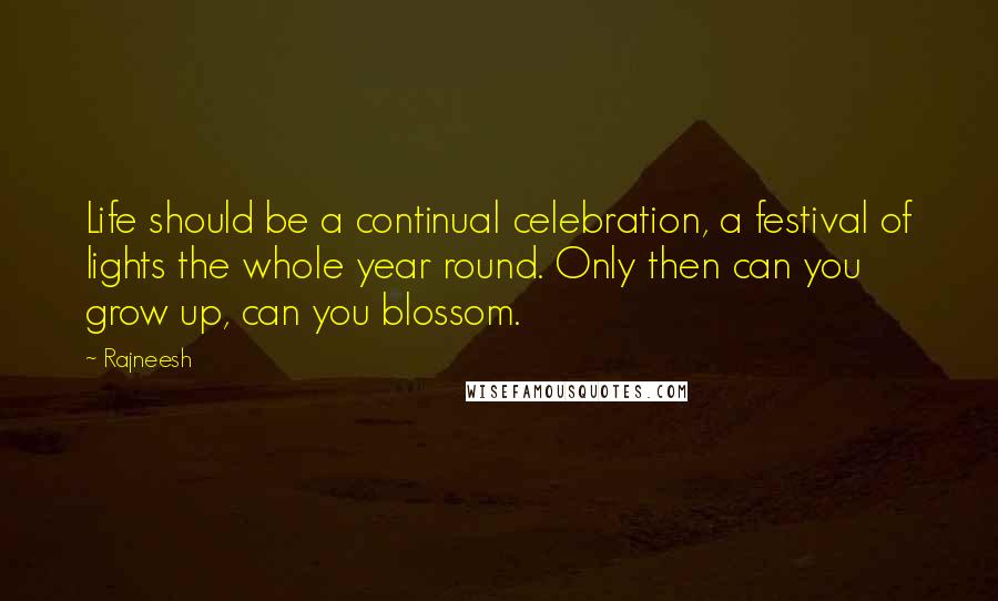 Rajneesh Quotes: Life should be a continual celebration, a festival of lights the whole year round. Only then can you grow up, can you blossom.