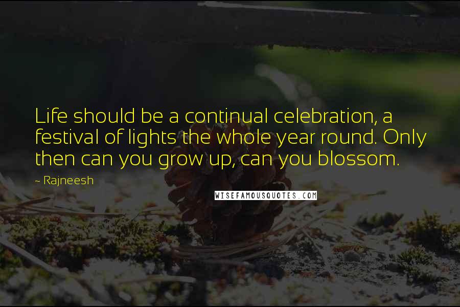 Rajneesh Quotes: Life should be a continual celebration, a festival of lights the whole year round. Only then can you grow up, can you blossom.