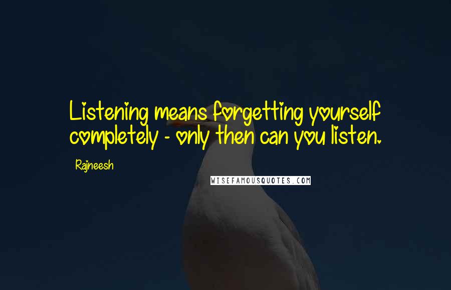 Rajneesh Quotes: Listening means forgetting yourself completely - only then can you listen.