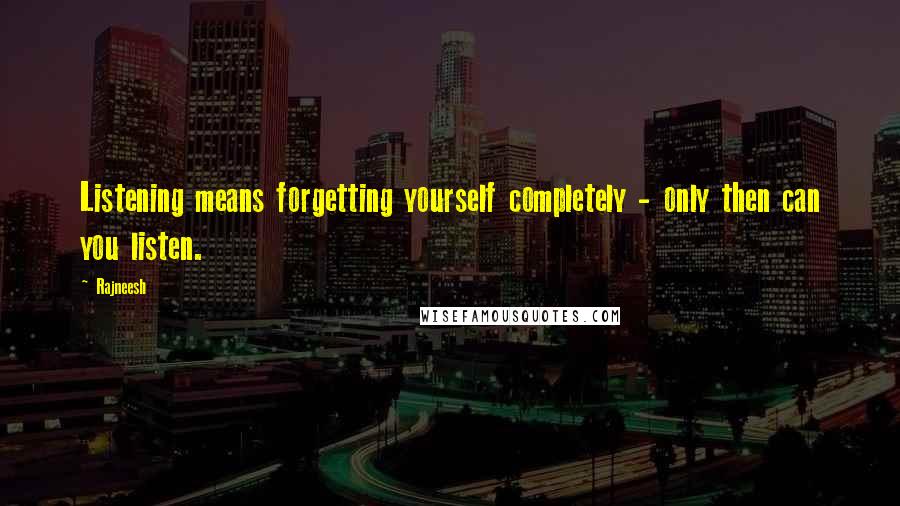 Rajneesh Quotes: Listening means forgetting yourself completely - only then can you listen.