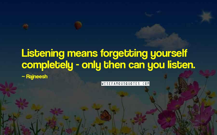 Rajneesh Quotes: Listening means forgetting yourself completely - only then can you listen.