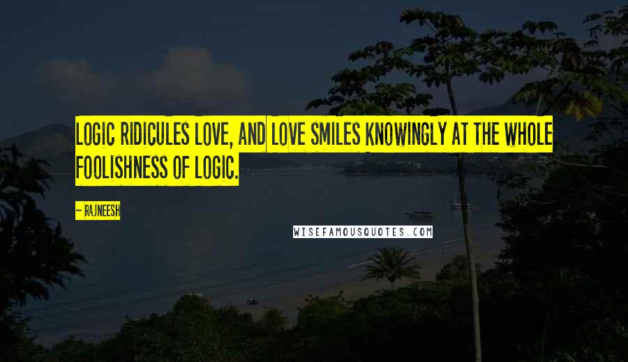 Rajneesh Quotes: Logic ridicules love, and love smiles knowingly at the whole foolishness of logic.