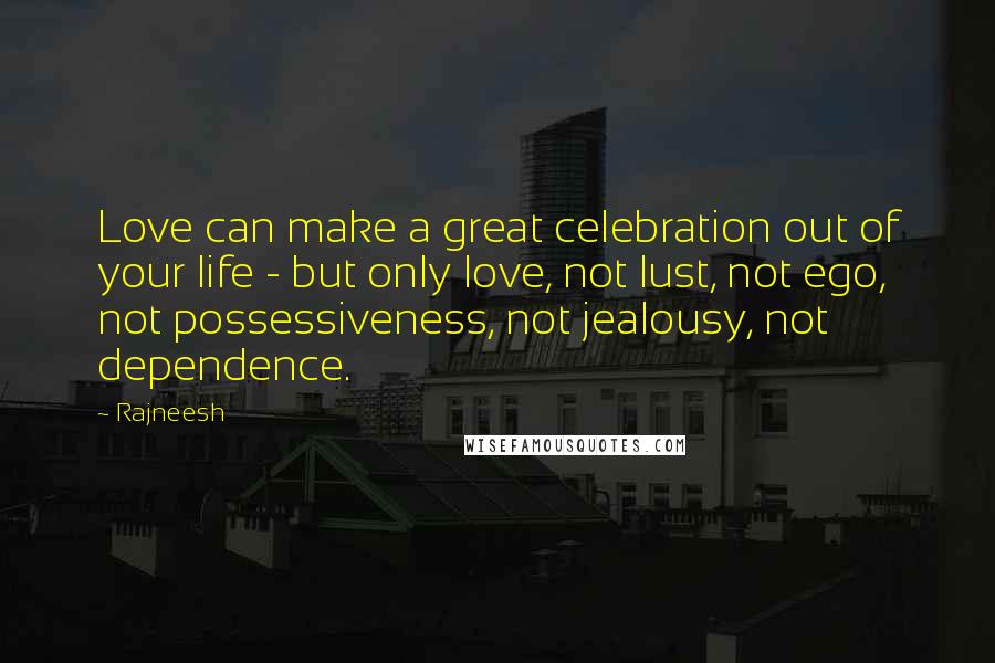 Rajneesh Quotes: Love can make a great celebration out of your life - but only love, not lust, not ego, not possessiveness, not jealousy, not dependence.