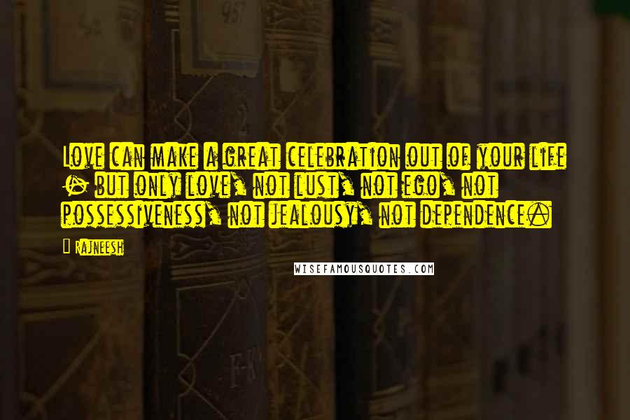 Rajneesh Quotes: Love can make a great celebration out of your life - but only love, not lust, not ego, not possessiveness, not jealousy, not dependence.