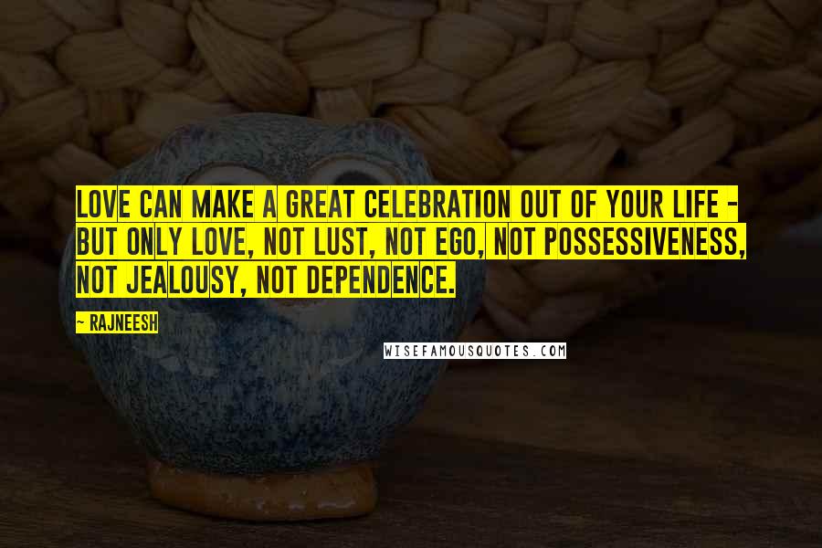 Rajneesh Quotes: Love can make a great celebration out of your life - but only love, not lust, not ego, not possessiveness, not jealousy, not dependence.