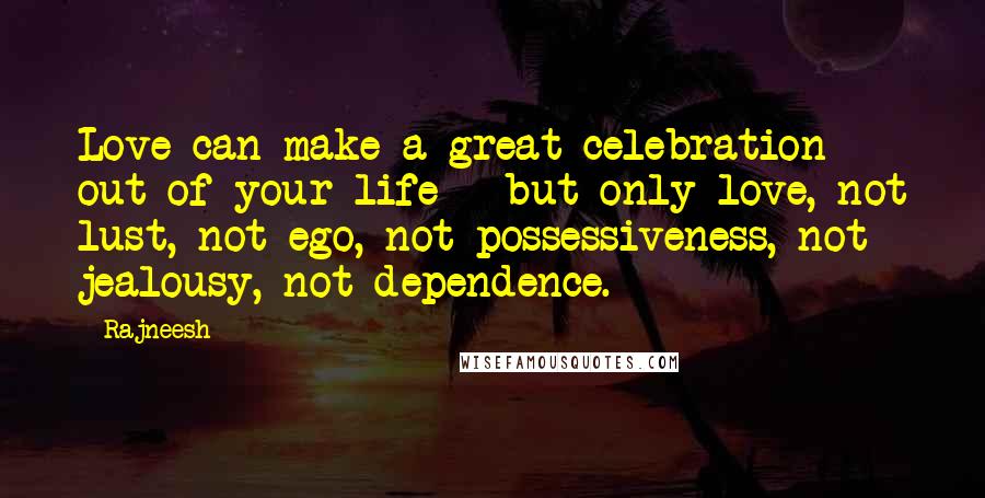 Rajneesh Quotes: Love can make a great celebration out of your life - but only love, not lust, not ego, not possessiveness, not jealousy, not dependence.