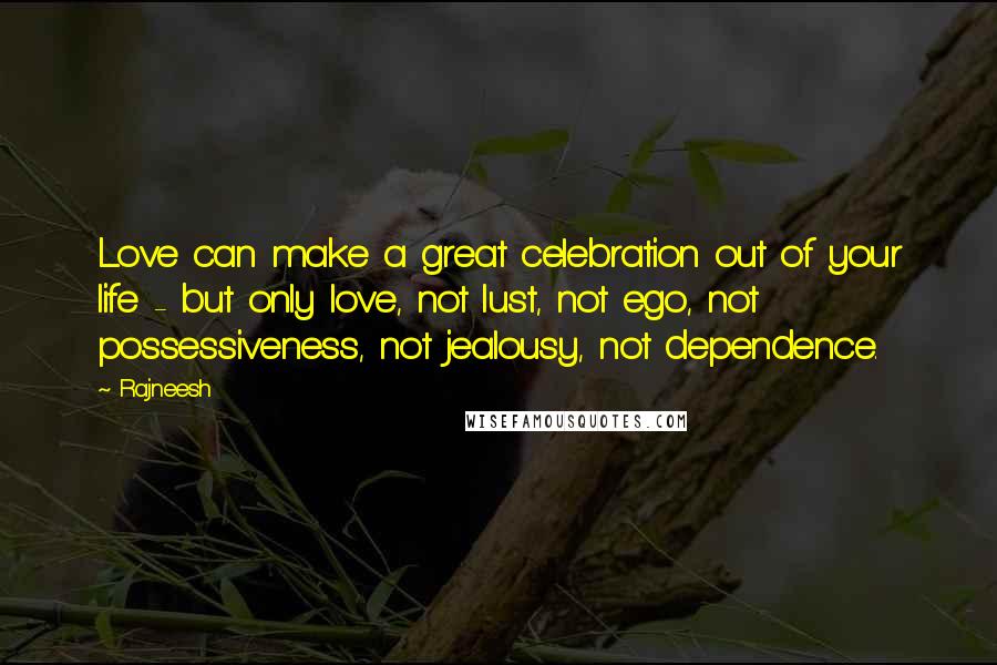 Rajneesh Quotes: Love can make a great celebration out of your life - but only love, not lust, not ego, not possessiveness, not jealousy, not dependence.