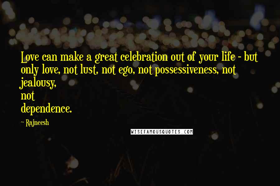 Rajneesh Quotes: Love can make a great celebration out of your life - but only love, not lust, not ego, not possessiveness, not jealousy, not dependence.