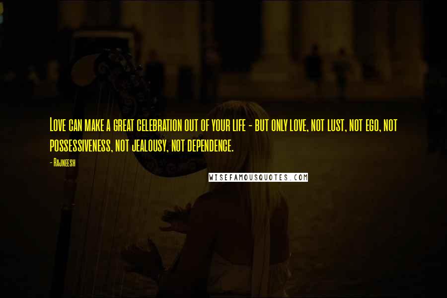 Rajneesh Quotes: Love can make a great celebration out of your life - but only love, not lust, not ego, not possessiveness, not jealousy, not dependence.