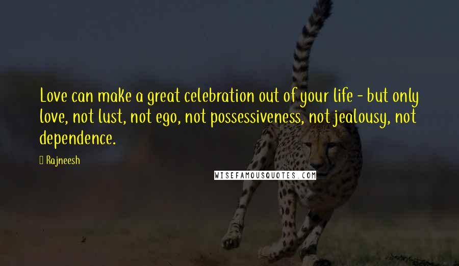 Rajneesh Quotes: Love can make a great celebration out of your life - but only love, not lust, not ego, not possessiveness, not jealousy, not dependence.