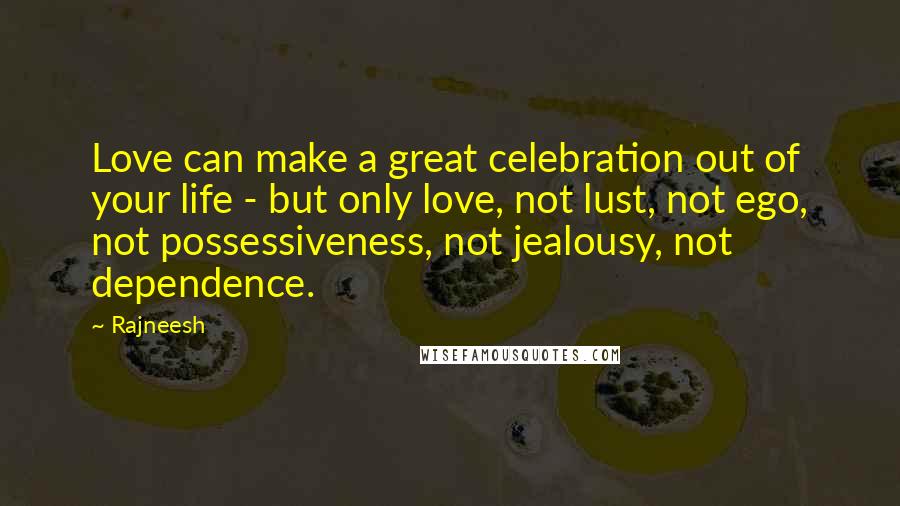 Rajneesh Quotes: Love can make a great celebration out of your life - but only love, not lust, not ego, not possessiveness, not jealousy, not dependence.