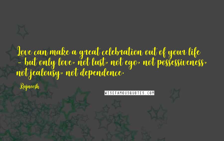 Rajneesh Quotes: Love can make a great celebration out of your life - but only love, not lust, not ego, not possessiveness, not jealousy, not dependence.