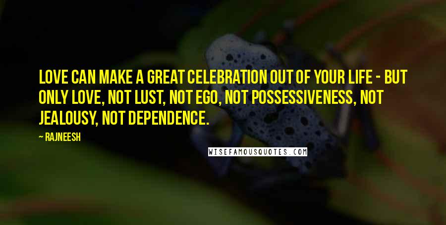Rajneesh Quotes: Love can make a great celebration out of your life - but only love, not lust, not ego, not possessiveness, not jealousy, not dependence.