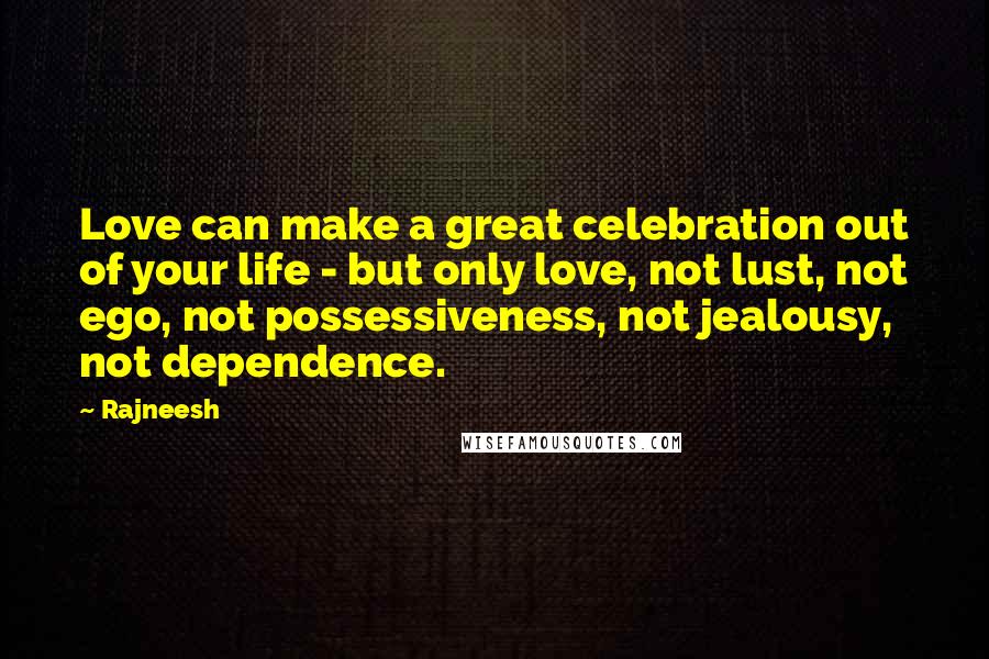Rajneesh Quotes: Love can make a great celebration out of your life - but only love, not lust, not ego, not possessiveness, not jealousy, not dependence.