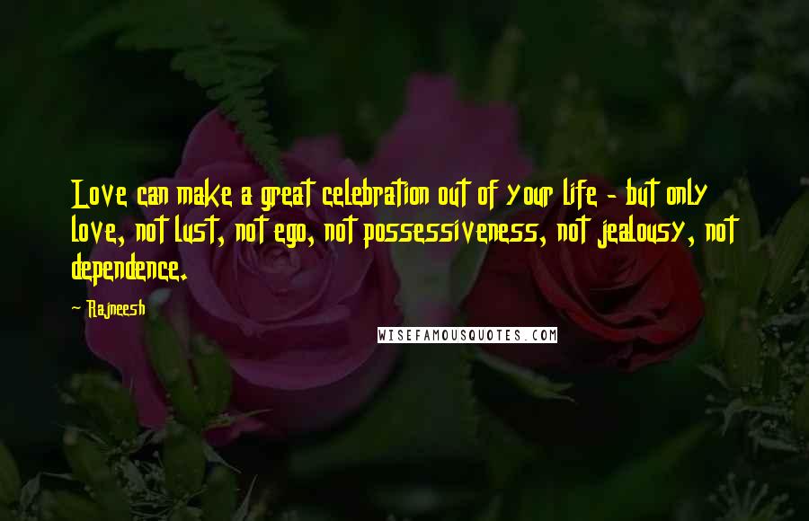 Rajneesh Quotes: Love can make a great celebration out of your life - but only love, not lust, not ego, not possessiveness, not jealousy, not dependence.
