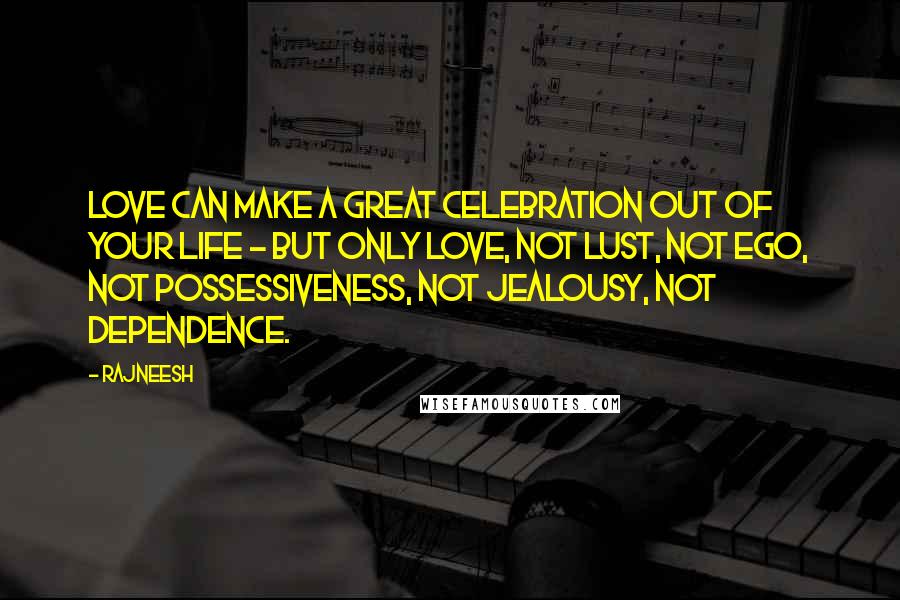 Rajneesh Quotes: Love can make a great celebration out of your life - but only love, not lust, not ego, not possessiveness, not jealousy, not dependence.