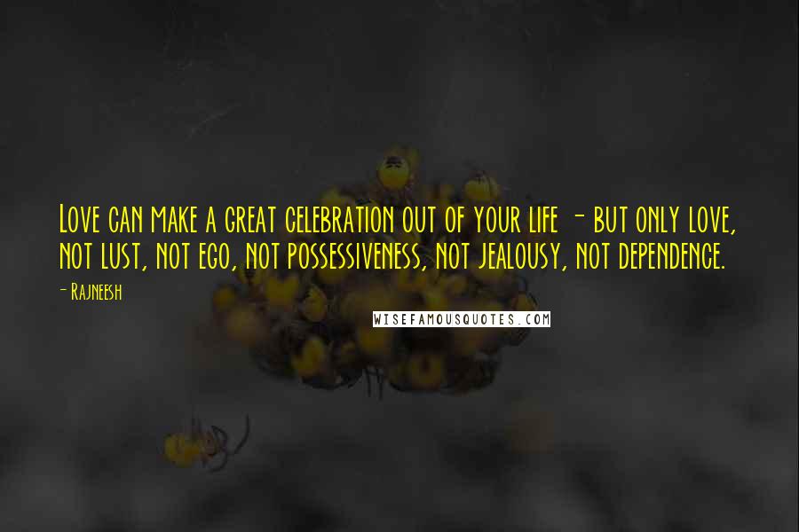 Rajneesh Quotes: Love can make a great celebration out of your life - but only love, not lust, not ego, not possessiveness, not jealousy, not dependence.