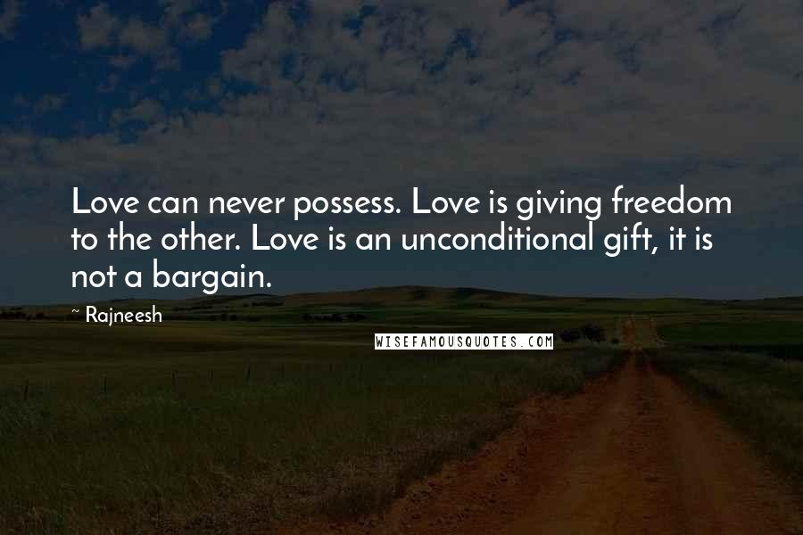 Rajneesh Quotes: Love can never possess. Love is giving freedom to the other. Love is an unconditional gift, it is not a bargain.