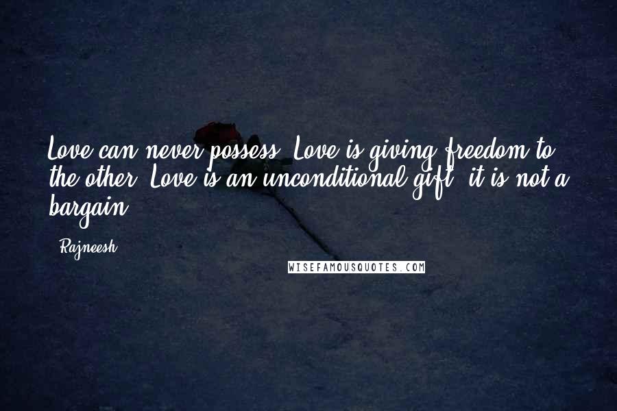 Rajneesh Quotes: Love can never possess. Love is giving freedom to the other. Love is an unconditional gift, it is not a bargain.