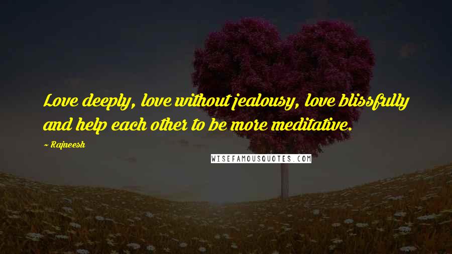 Rajneesh Quotes: Love deeply, love without jealousy, love blissfully and help each other to be more meditative.