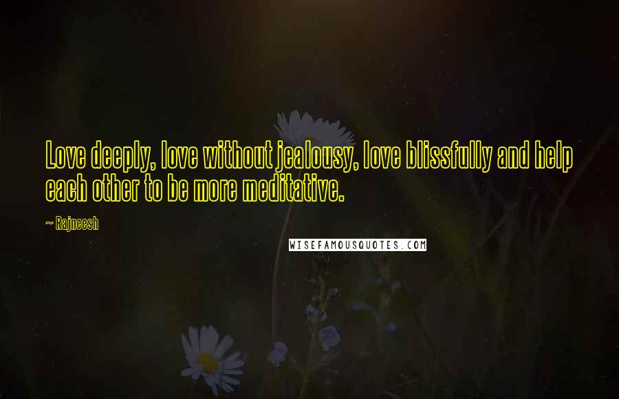 Rajneesh Quotes: Love deeply, love without jealousy, love blissfully and help each other to be more meditative.