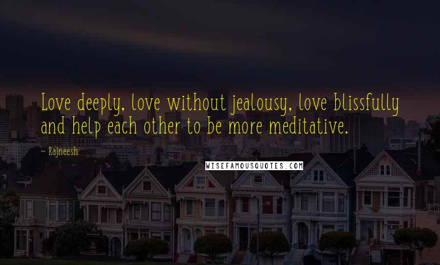 Rajneesh Quotes: Love deeply, love without jealousy, love blissfully and help each other to be more meditative.