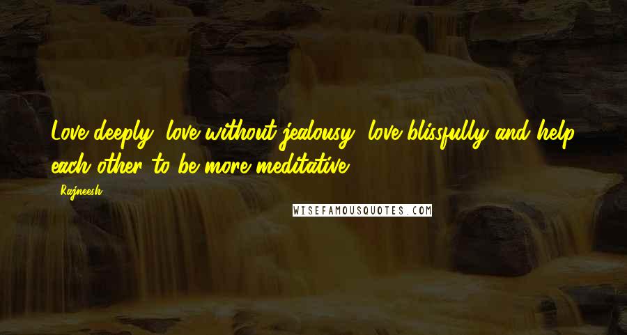 Rajneesh Quotes: Love deeply, love without jealousy, love blissfully and help each other to be more meditative.