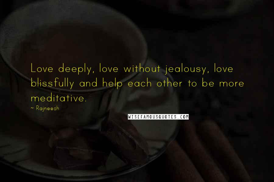 Rajneesh Quotes: Love deeply, love without jealousy, love blissfully and help each other to be more meditative.