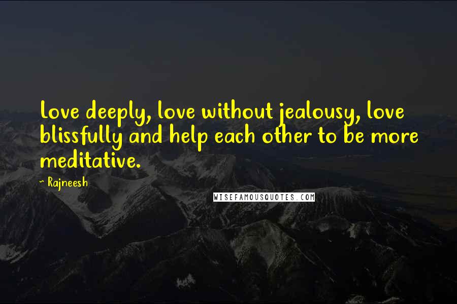 Rajneesh Quotes: Love deeply, love without jealousy, love blissfully and help each other to be more meditative.