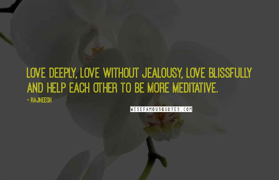 Rajneesh Quotes: Love deeply, love without jealousy, love blissfully and help each other to be more meditative.