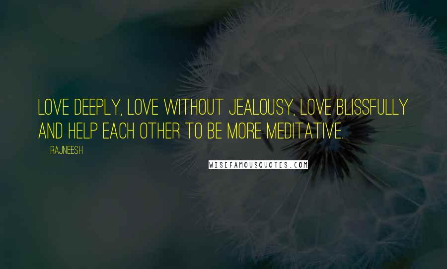 Rajneesh Quotes: Love deeply, love without jealousy, love blissfully and help each other to be more meditative.