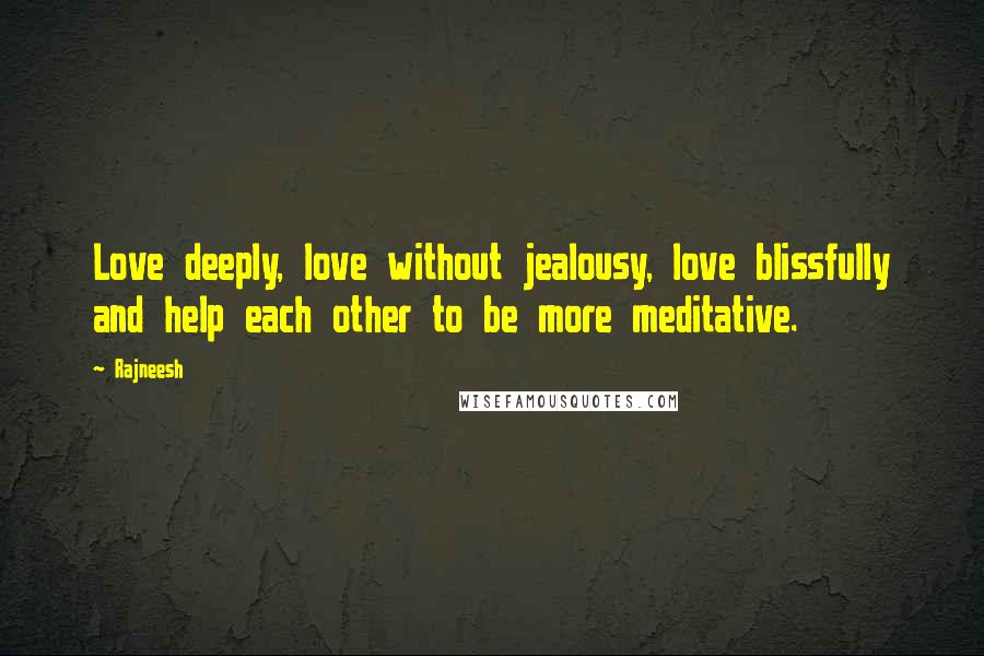 Rajneesh Quotes: Love deeply, love without jealousy, love blissfully and help each other to be more meditative.