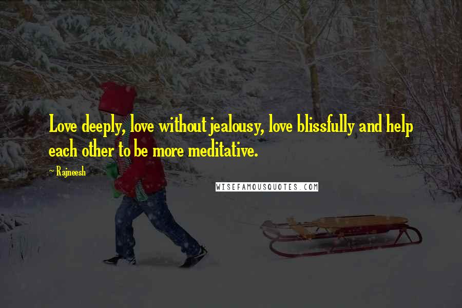 Rajneesh Quotes: Love deeply, love without jealousy, love blissfully and help each other to be more meditative.
