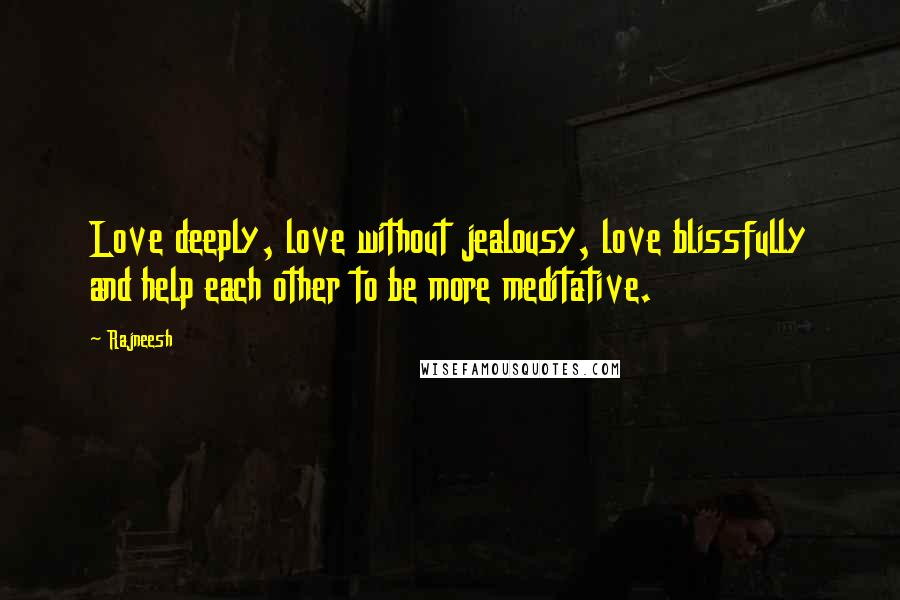 Rajneesh Quotes: Love deeply, love without jealousy, love blissfully and help each other to be more meditative.