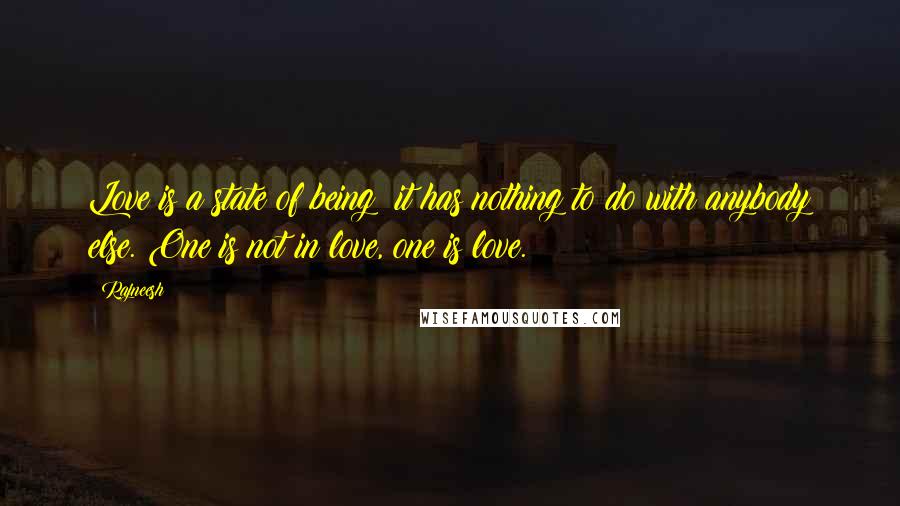 Rajneesh Quotes: Love is a state of being; it has nothing to do with anybody else. One is not in love, one is love.