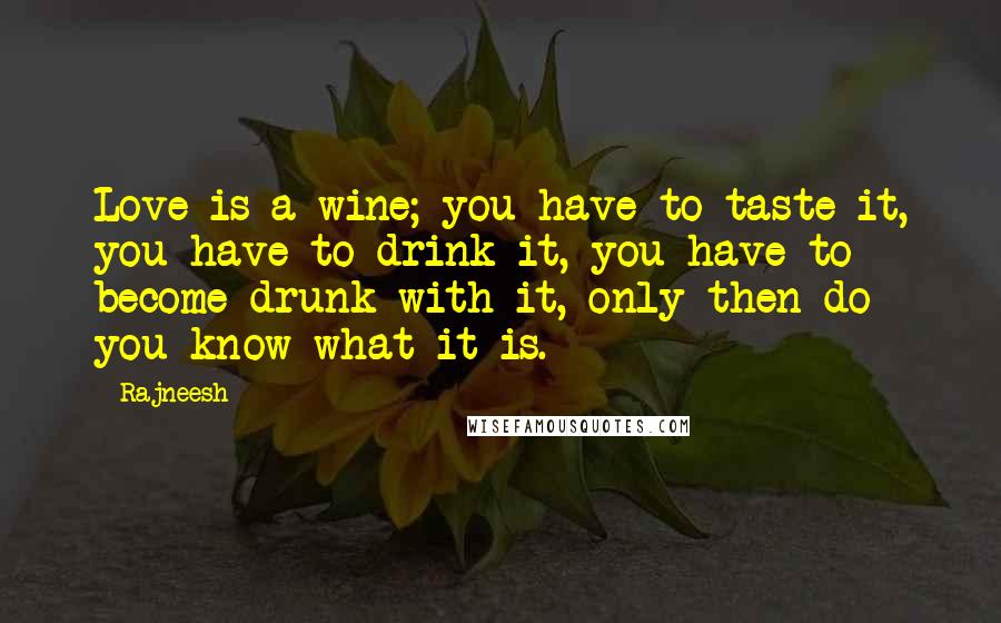 Rajneesh Quotes: Love is a wine; you have to taste it, you have to drink it, you have to become drunk with it, only then do you know what it is.