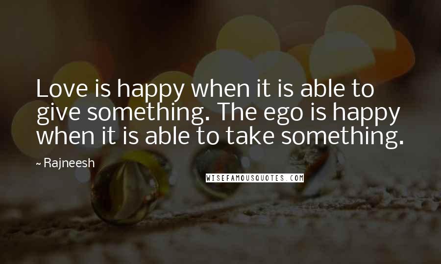 Rajneesh Quotes: Love is happy when it is able to give something. The ego is happy when it is able to take something.