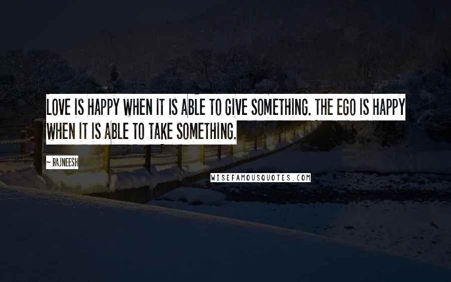 Rajneesh Quotes: Love is happy when it is able to give something. The ego is happy when it is able to take something.